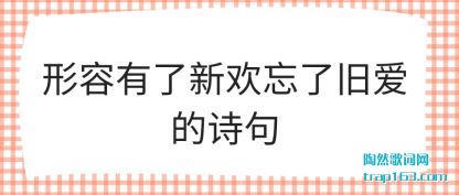 形容有了新欢忘了旧爱的诗句