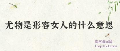 尤物是形容女人的什么意思