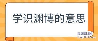 学识渊博的意思