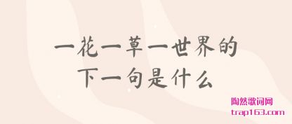 一花(hua)一(yi)草一(yi)世(shi)界的下一(yi)句是什么