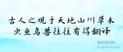 古人之观(guan)于天地(di)山(shan)川草木(mu)虫鱼鸟兽往往有(you)得翻译