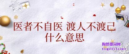 医者不自(zi)医 渡人不(bu)渡(du)己什么(me)意思