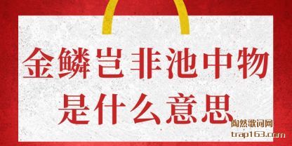 金鳞(lin)岂非池中(zhong)物是什么意(yi)思