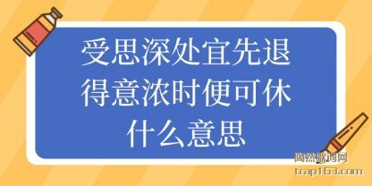 受思深(shen)处宜先退得(de)(de)意浓(nong)时便可休什么意(yi)思